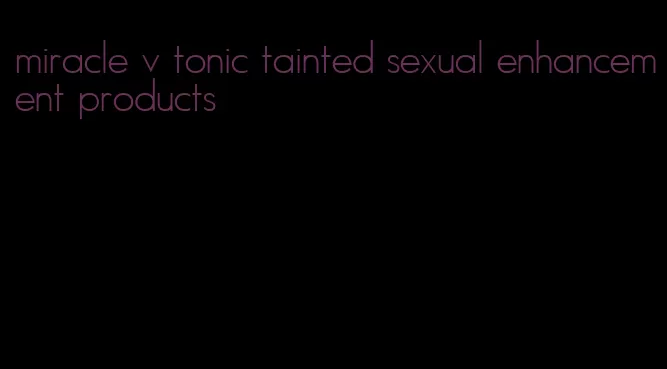 miracle v tonic tainted sexual enhancement products