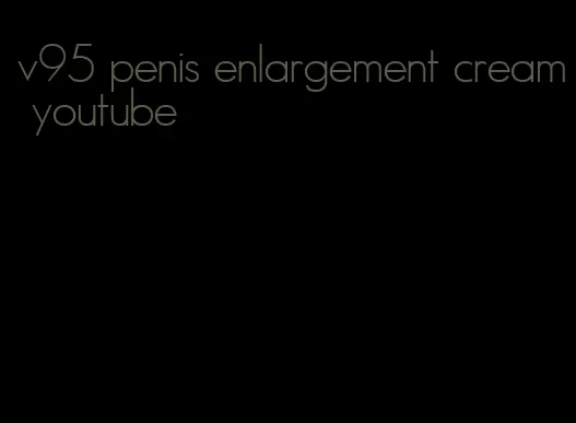 v95 penis enlargement cream youtube