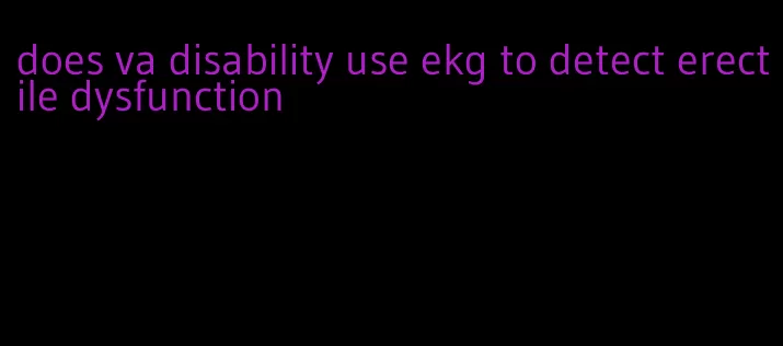 does va disability use ekg to detect erectile dysfunction