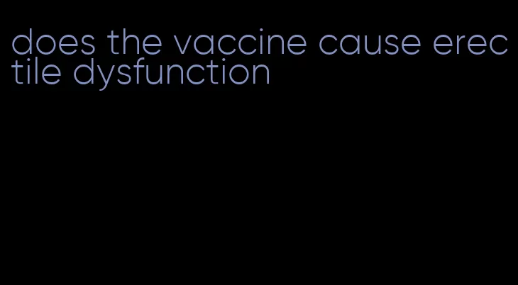 does the vaccine cause erectile dysfunction