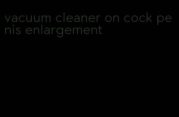 vacuum cleaner on cock penis enlargement