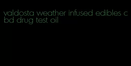 valdosta weather infused edibles cbd drug test oil