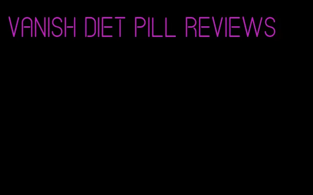 vanish diet pill reviews