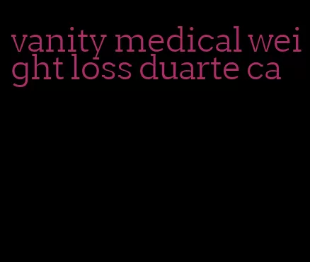 vanity medical weight loss duarte ca