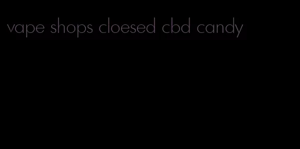 vape shops cloesed cbd candy