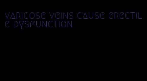 varicose veins cause erectile dysfunction