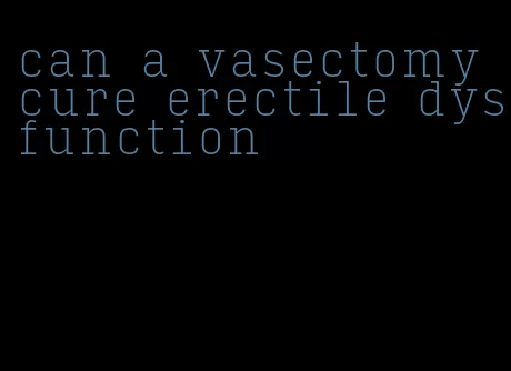 can a vasectomy cure erectile dysfunction