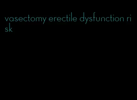 vasectomy erectile dysfunction risk