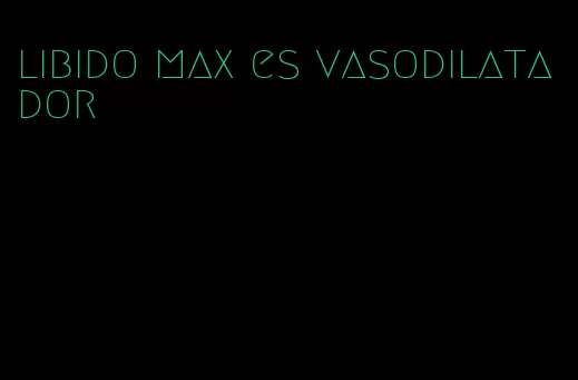 libido max es vasodilatador