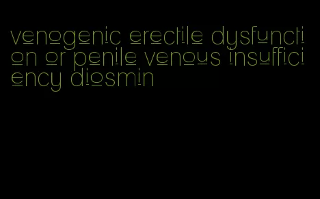 venogenic erectile dysfunction or penile venous insufficiency diosmin