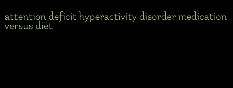 attention deficit hyperactivity disorder medication versus diet