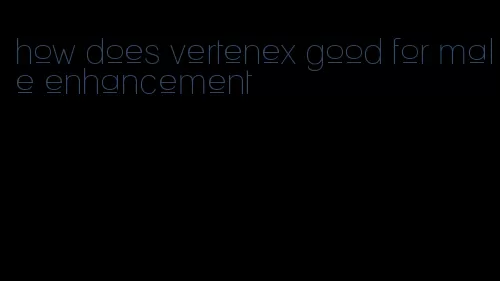 how does vertenex good for male enhancement