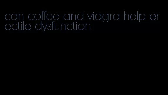 can coffee and viagra help erectile dysfunction