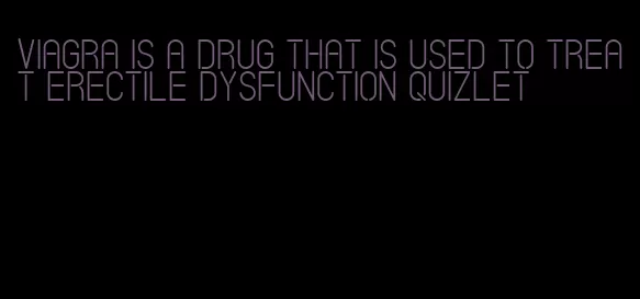 viagra is a drug that is used to treat erectile dysfunction quizlet