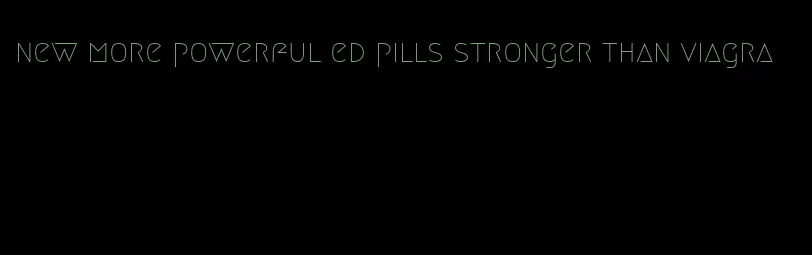 new more powerful ed pills stronger than viagra