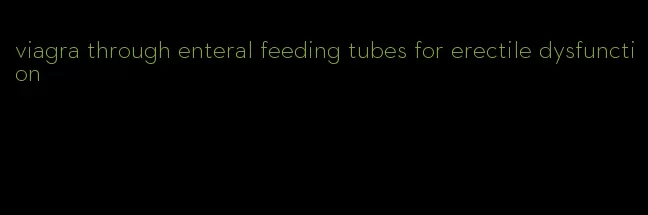 viagra through enteral feeding tubes for erectile dysfunction