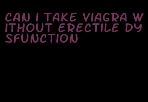 can i take viagra without erectile dysfunction