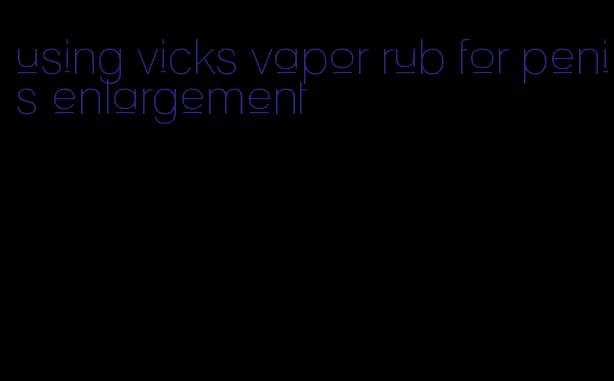 using vicks vapor rub for penis enlargement