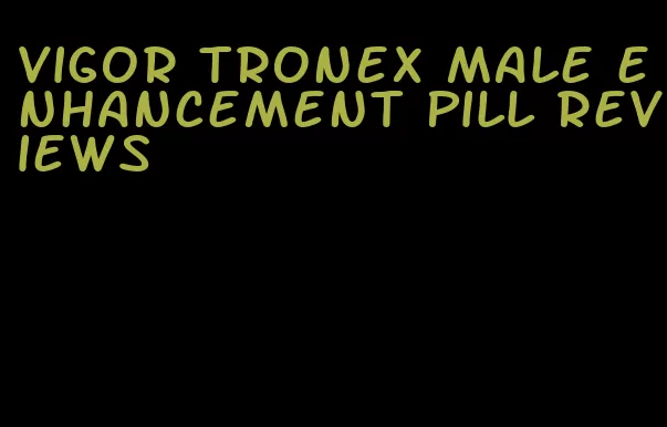 vigor tronex male enhancement pill reviews