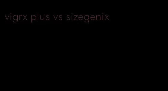 vigrx plus vs sizegenix