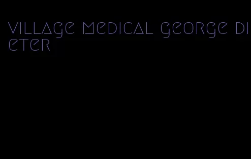 village medical george dieter