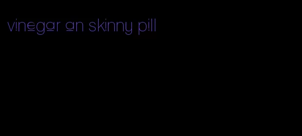 vinegar an skinny pill