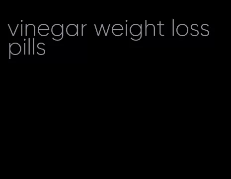 vinegar weight loss pills