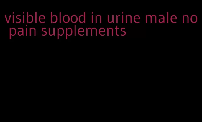 visible blood in urine male no pain supplements