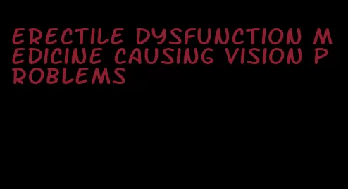 erectile dysfunction medicine causing vision problems