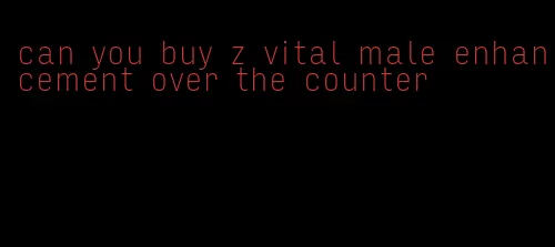 can you buy z vital male enhancement over the counter