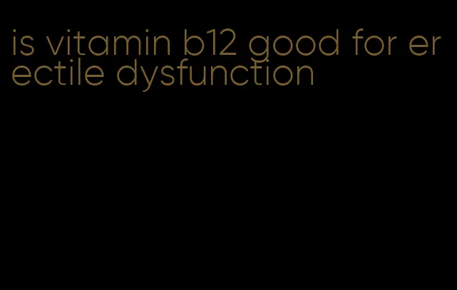 is vitamin b12 good for erectile dysfunction