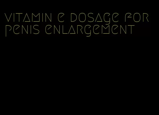 vitamin e dosage for penis enlargement