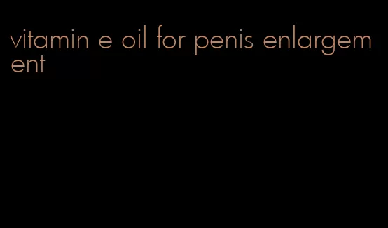 vitamin e oil for penis enlargement