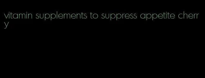 vitamin supplements to suppress appetite cherry