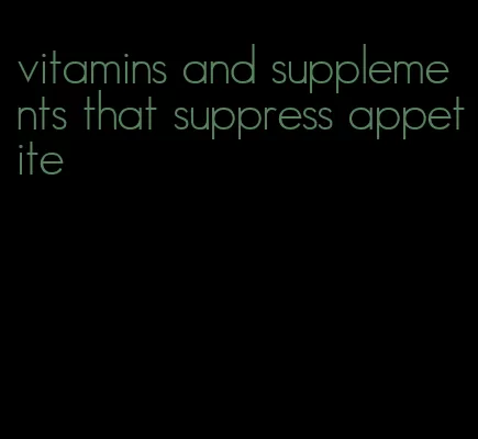 vitamins and supplements that suppress appetite