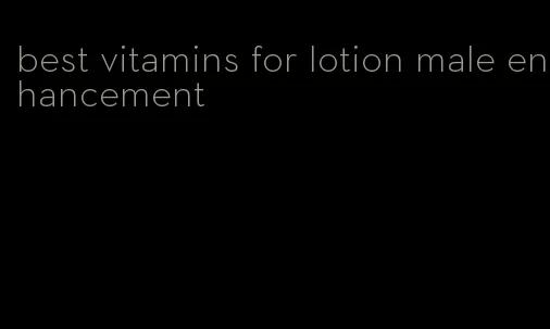 best vitamins for lotion male enhancement