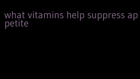 what vitamins help suppress appetite