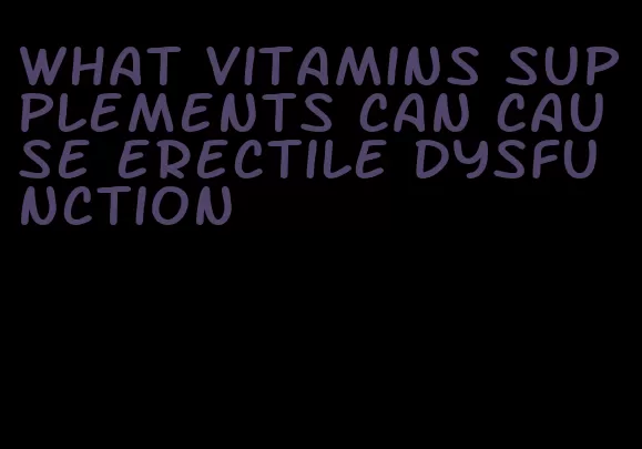 what vitamins supplements can cause erectile dysfunction