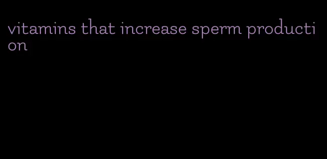 vitamins that increase sperm production