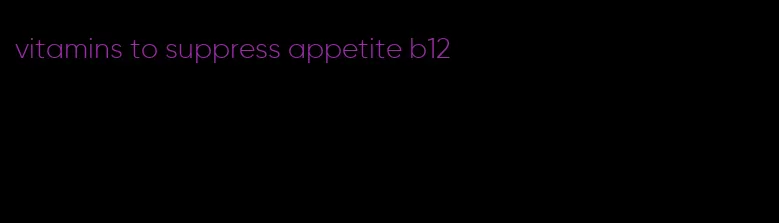 vitamins to suppress appetite b12