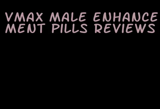 vmax male enhancement pills reviews