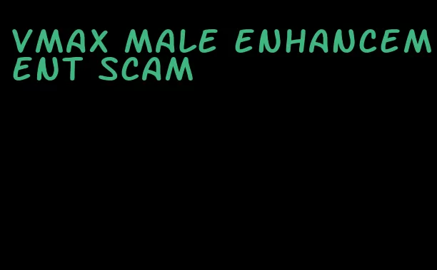 vmax male enhancement scam