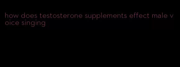 how does testosterone supplements effect male voice singing