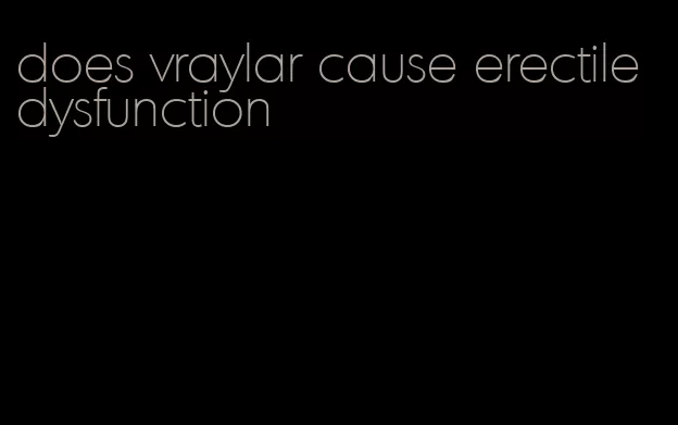 does vraylar cause erectile dysfunction