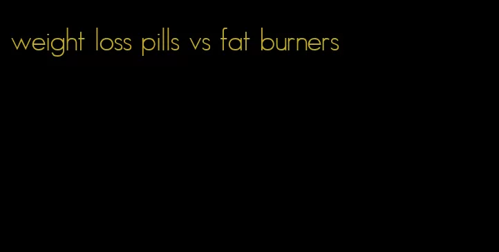 weight loss pills vs fat burners