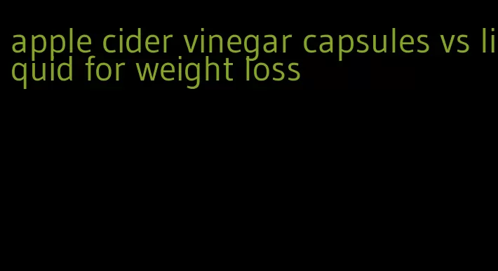 apple cider vinegar capsules vs liquid for weight loss