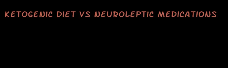 ketogenic diet vs neuroleptic medications