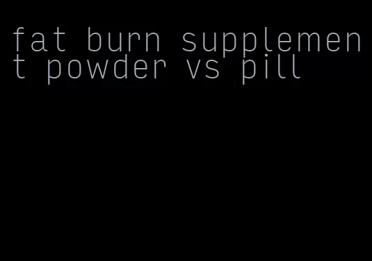 fat burn supplement powder vs pill