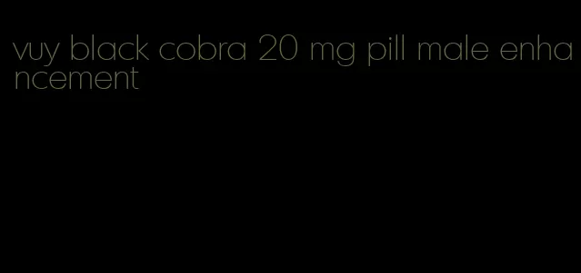 vuy black cobra 20 mg pill male enhancement