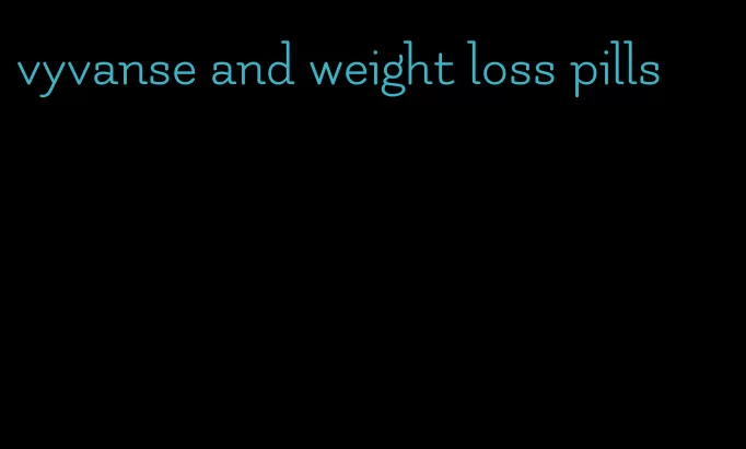 vyvanse and weight loss pills